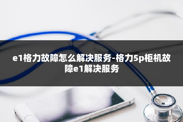 e1格力故障怎么解决服务-格力5p柜机故障e1解决服务