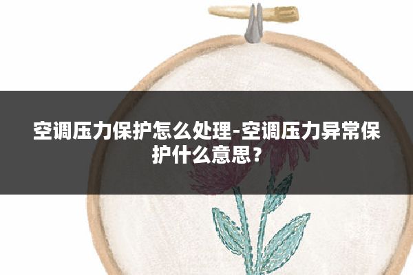 空调压力保护怎么处理-空调压力异常保护什么意思?