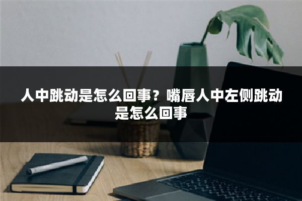 人中跳动是怎么回事？嘴唇人中左侧跳动是怎么回事