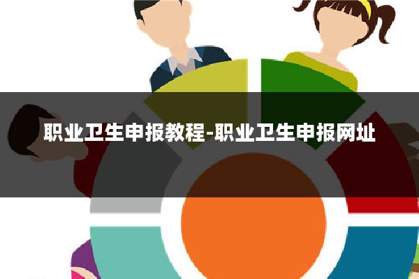 职业卫生申报教程-职业卫生申报网址