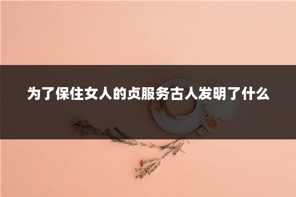 为了保住女人的贞服务古人发明了什么