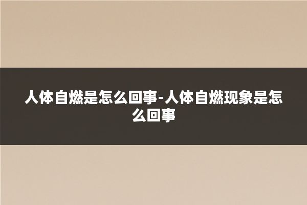 人体自燃是怎么回事-人体自燃现象是怎么回事