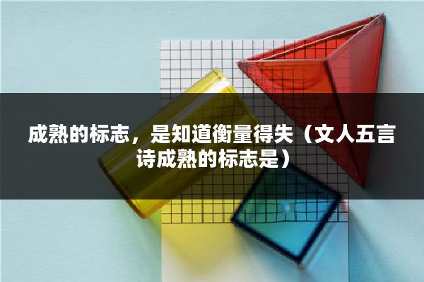 成熟的标志,是知道衡量得失(文人五言诗成熟的标志是)