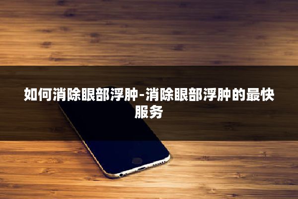 如何消除眼部浮肿-消除眼部浮肿的最快服务