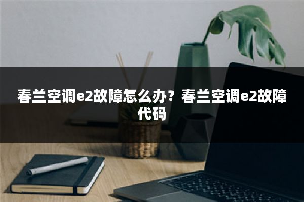 春兰空调e2故障怎么办?春兰空调e2故障代码