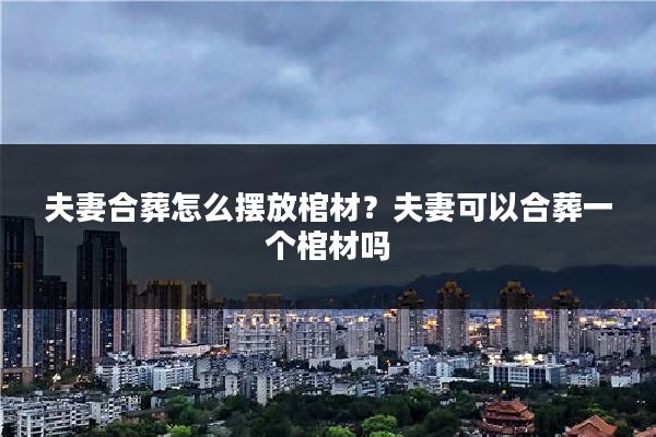 夫妻合葬怎么摆放棺材?夫妻可以合葬一个棺材吗
