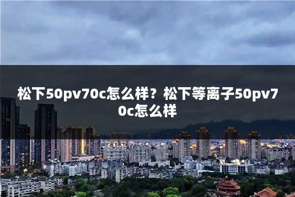 松下50pv70c怎么样？松下等离子50pv70c怎么样