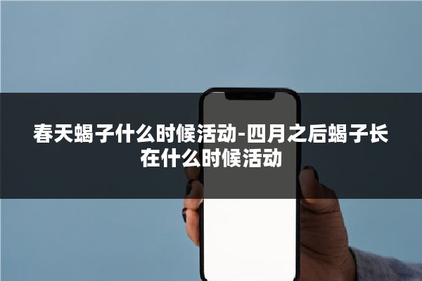 春天蝎子什么时候活动-四月之后蝎子长在什么时候活动