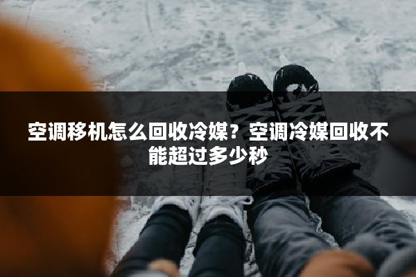 空调移机怎么回收冷媒？空调冷媒回收不能超过多少秒