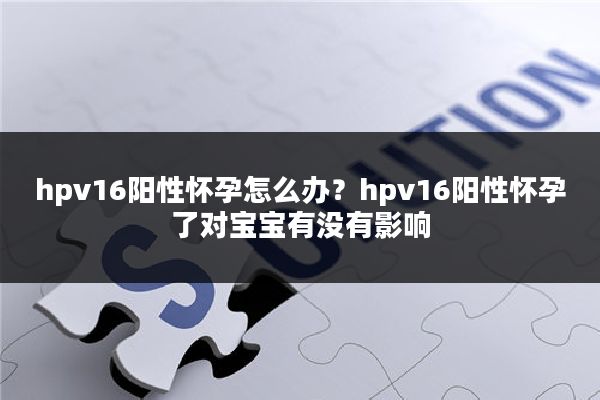 hpv16阳性怀孕怎么办？hpv16阳性怀孕了对宝宝有没有影响