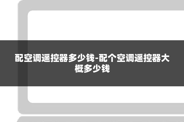 配空调遥控器多少钱-配个空调遥控器大概多少钱
