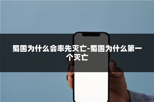 蜀国为什么会率先灭亡-蜀国为什么第一个灭亡