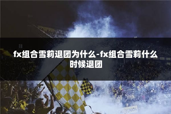 fx组合雪莉退团为什么-fx组合雪莉什么时候退团