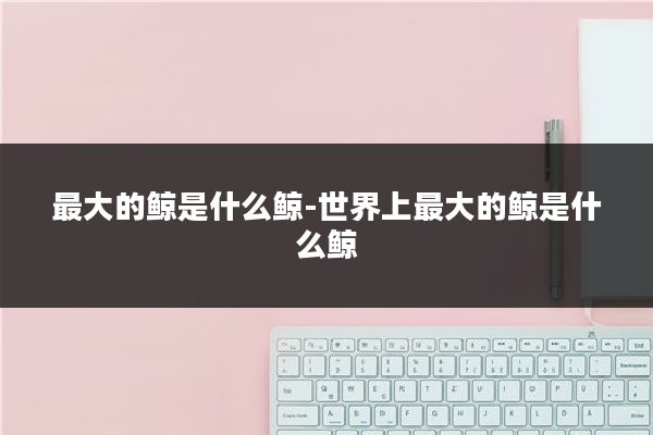 最大的鲸是什么鲸-世界上最大的鲸是什么鲸
