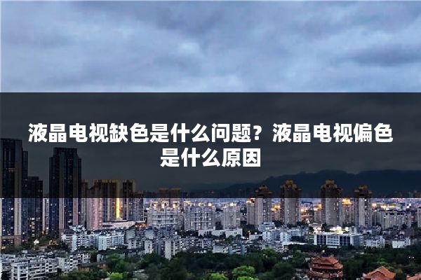 液晶电视缺色是什么问题？液晶电视偏色是什么原因