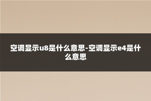 空调显示u8是什么意思-空调显示e4是什么意思
