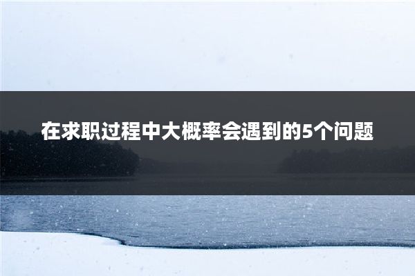在求职过程中大概率会遇到的5个问题