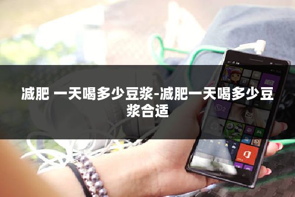 减肥 一天喝多少豆浆-减肥一天喝多少豆浆合适