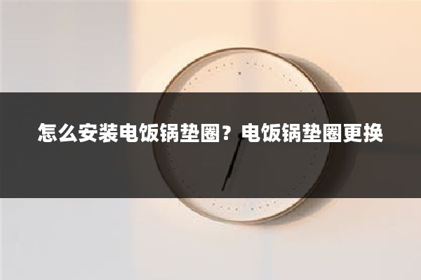 怎么安装电饭锅垫圈？电饭锅垫圈更换