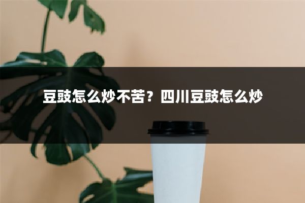 豆豉怎么炒不苦？四川豆豉怎么炒