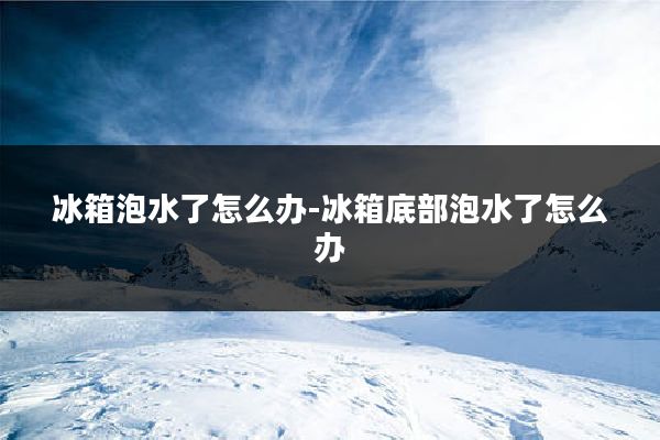 冰箱泡水了怎么办-冰箱底部泡水了怎么办