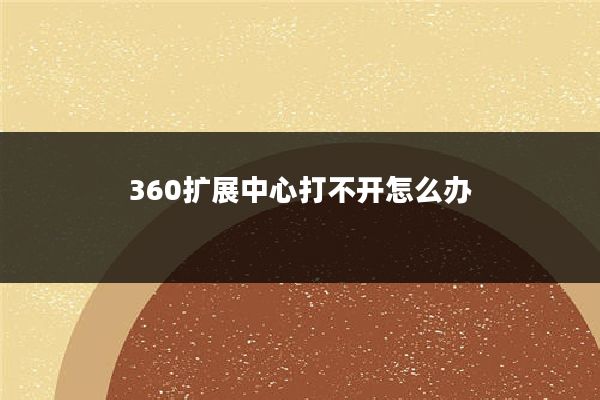 360扩展中心打不开怎么办