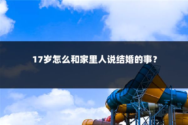 17岁怎么和家里人说结婚的事?