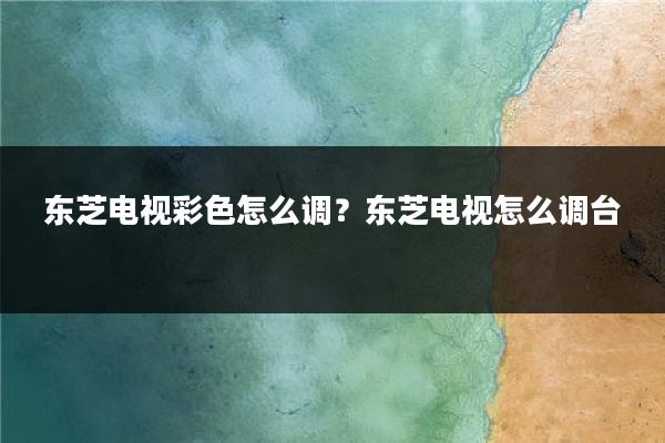 东芝电视彩色怎么调?东芝电视怎么调台