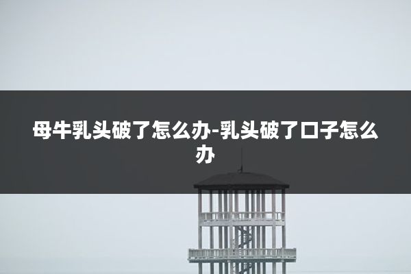 母牛乳头破了怎么办-乳头破了口子怎么办