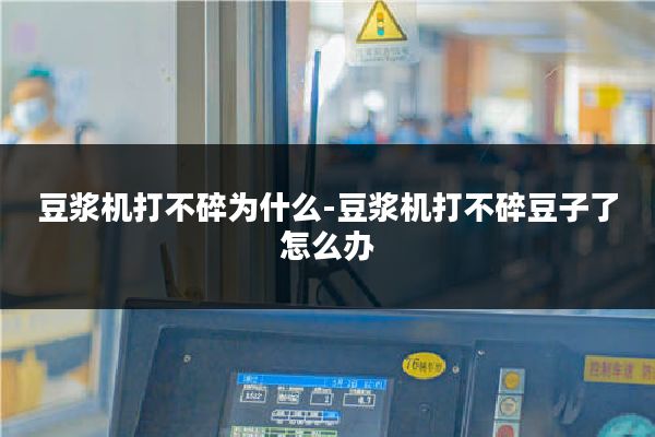 豆浆机打不碎为什么-豆浆机打不碎豆子了怎么办