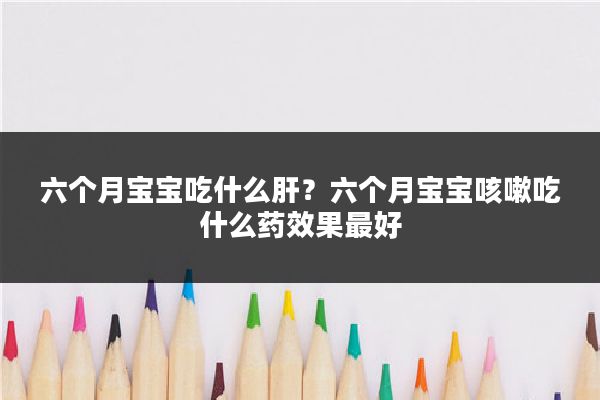 六个月宝宝吃什么肝？六个月宝宝咳嗽吃什么药效果最好