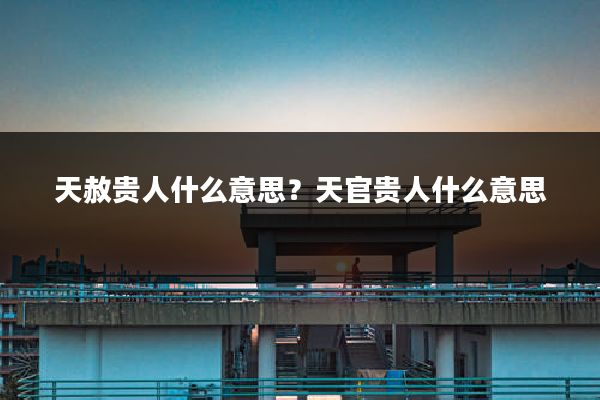 天赦贵人什么意思?天官贵人什么意思