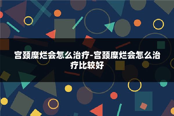 宫颈糜烂会怎么治疗-宫颈糜烂会怎么治疗比较好