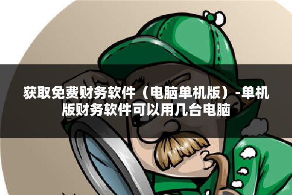 获取免费财务软件(电脑单机版)-单机版财务软件可以用几台电脑