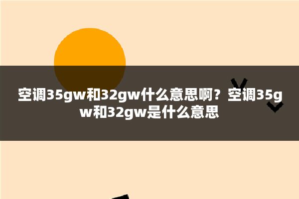 空调35gw和32gw什么意思啊?空调35gw和32gw是什么意思