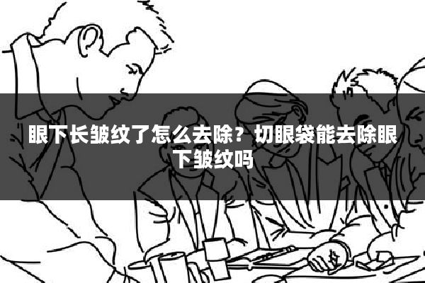 眼下长皱纹了怎么去除？切眼袋能去除眼下皱纹吗