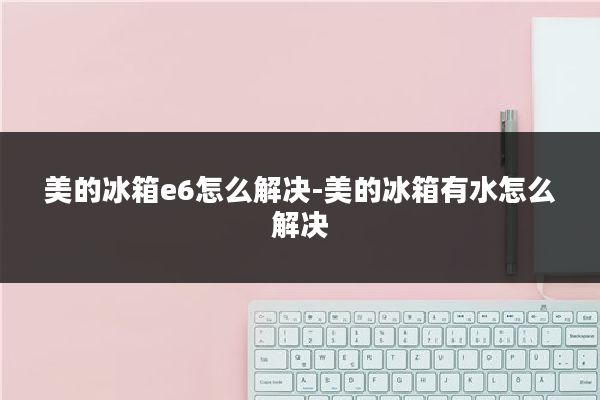 美的冰箱e6怎么解决-美的冰箱有水怎么解决