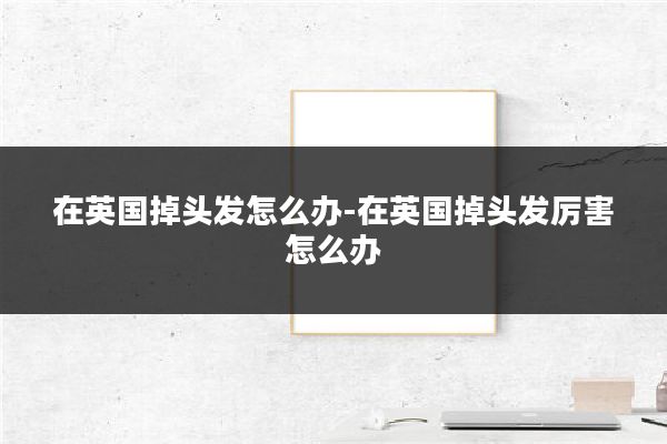 在英国掉头发怎么办-在英国掉头发厉害怎么办
