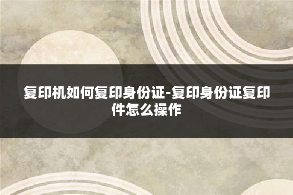复印机如何复印身份证-复印身份证复印件怎么操作