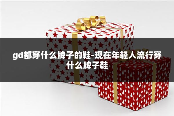 gd都穿什么牌子的鞋-现在年轻人流行穿什么牌子鞋