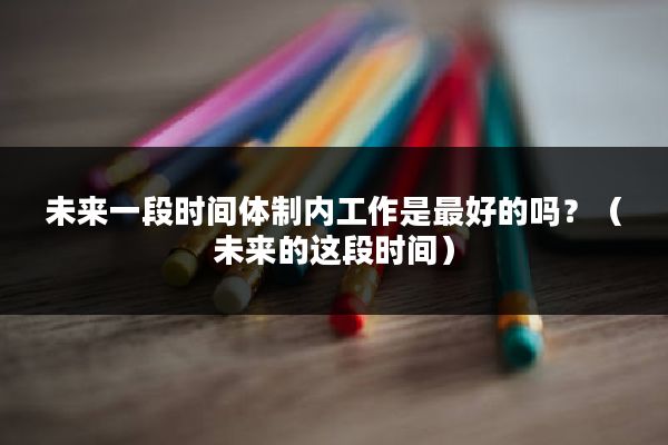 未来一段时间体制内工作是最好的吗？（未来的这段时间）