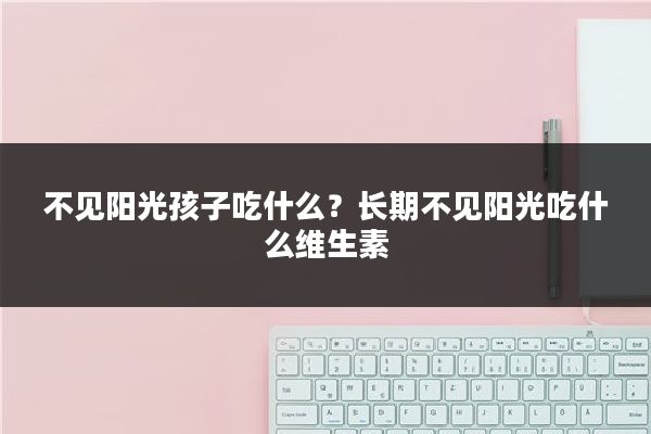 不见阳光孩子吃什么?长期不见阳光吃什么维生素