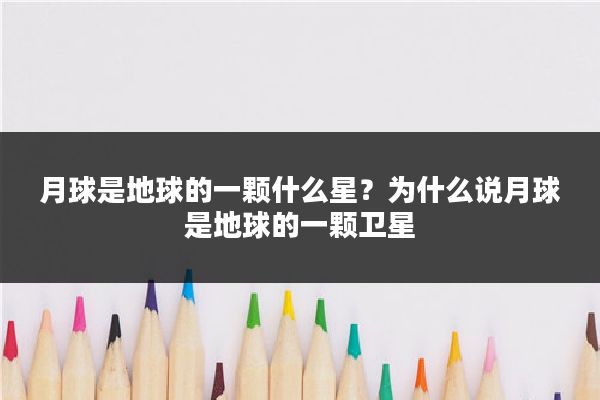 月球是地球的一颗什么星?为什么说月球是地球的一颗卫星