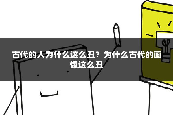 古代的人为什么这么丑？为什么古代的画像这么丑