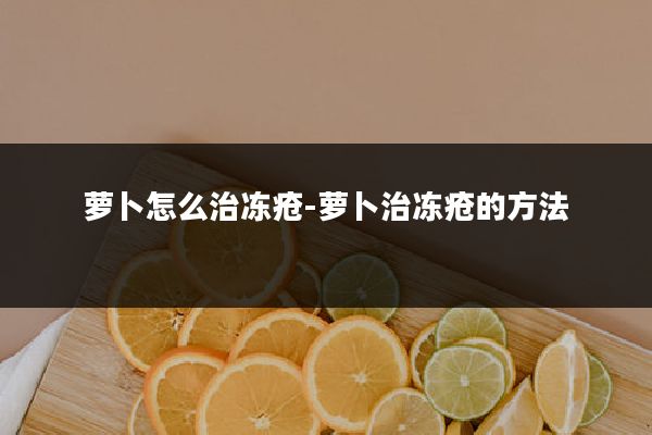 萝卜怎么治冻疮-萝卜治冻疮的方法