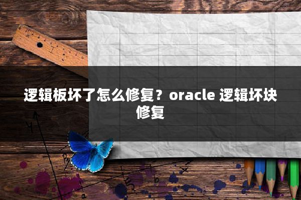 逻辑板坏了怎么修复？oracle 逻辑坏块修复