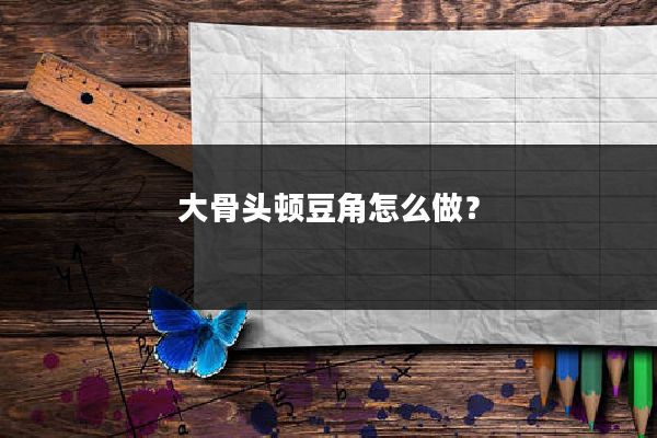 大骨头顿豆角怎么做？