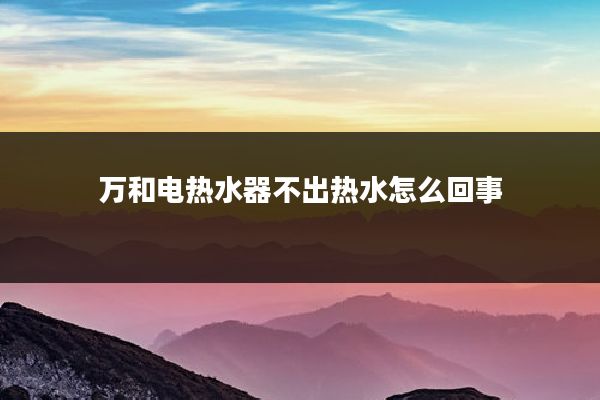 万和电热水器不出热水怎么回事