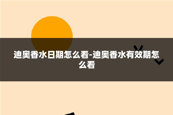 迪奥香水日期怎么看-迪奥香水有效期怎么看