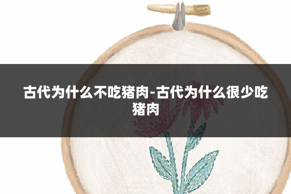 古代为什么不吃猪肉-古代为什么很少吃猪肉